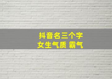 抖音名三个字女生气质 霸气